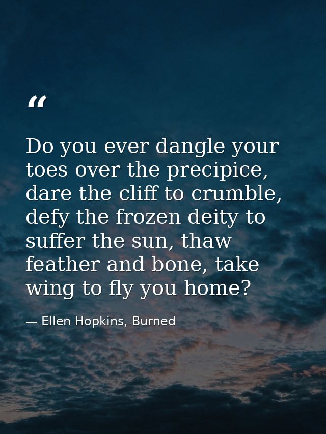 Do you ever dangle your toes over the precipice, dare the cliff to crumble, defy the frozen deity to suffer the sun, tha — Ellen Hopkins, Burned