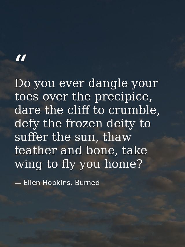 Do you ever dangle your toes over the precipice, dare the cliff to crumble, defy the frozen deity to suffer the sun, tha — Ellen Hopkins, Burned