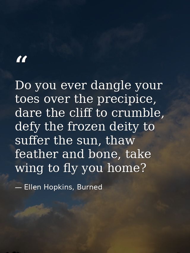 Do you ever dangle your toes over the precipice, dare the cliff to crumble, defy the frozen deity to suffer the sun, tha — Ellen Hopkins, Burned