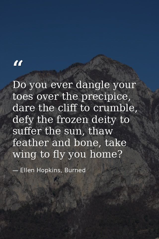 Do you ever dangle your toes over the precipice, dare the cliff to crumble, defy the frozen deity to suffer the sun, tha — Ellen Hopkins, Burned