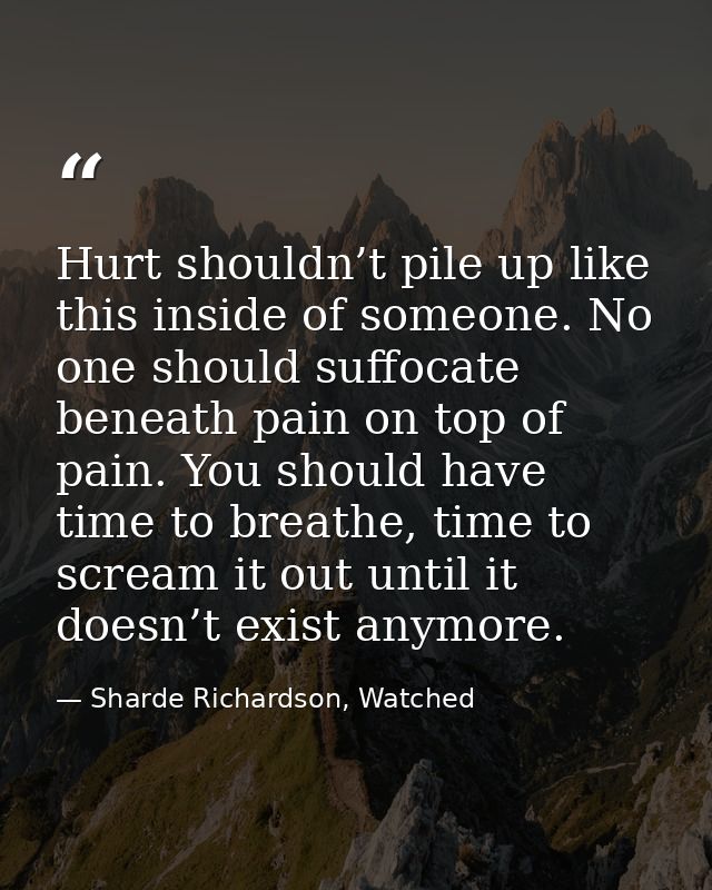 Hurt shouldn’t pile up like this inside of someone. No one should suffocate beneath pain on top of pain. You should have — Sharde Richardson, Watched