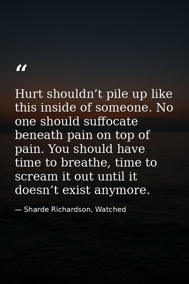 Hurt shouldn’t pile up like this inside of someone. No one should suffocate beneath pain on top of pain. You should have — Sharde Richardson, Watched