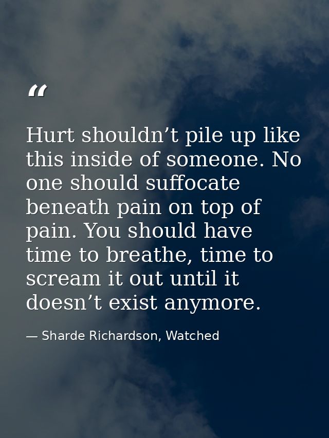 Hurt shouldn’t pile up like this inside of someone. No one should suffocate beneath pain on top of pain. You should have — Sharde Richardson, Watched