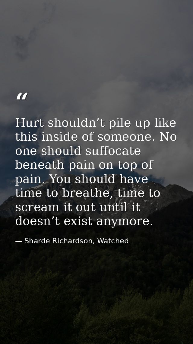 Hurt shouldn’t pile up like this inside of someone. No one should suffocate beneath pain on top of pain. You should have — Sharde Richardson, Watched