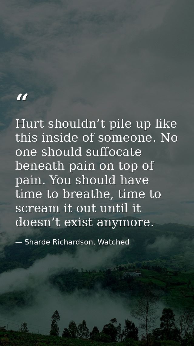 Hurt shouldn’t pile up like this inside of someone. No one should suffocate beneath pain on top of pain. You should have — Sharde Richardson, Watched