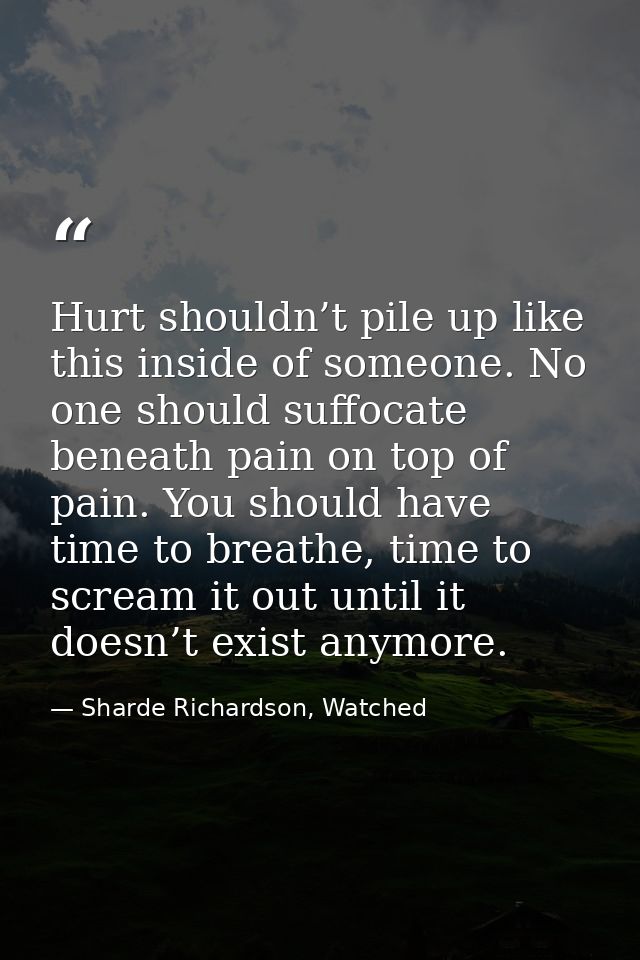 Hurt shouldn’t pile up like this inside of someone. No one should suffocate beneath pain on top of pain. You should have — Sharde Richardson, Watched