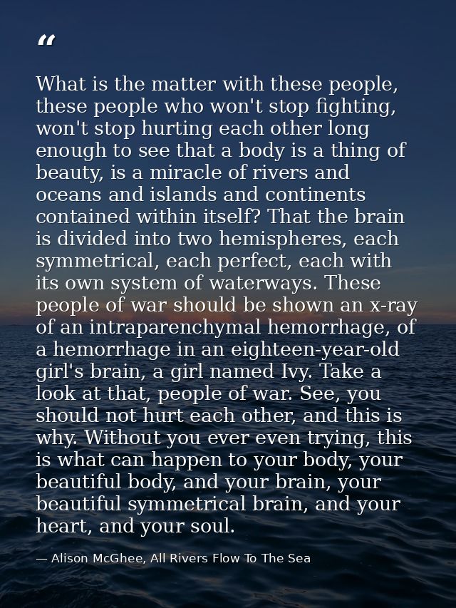 What is the matter with these people, these people who won't stop fighting, won't stop hurting each other long enough to — Alison McGhee, All Rivers Flow To The Sea
