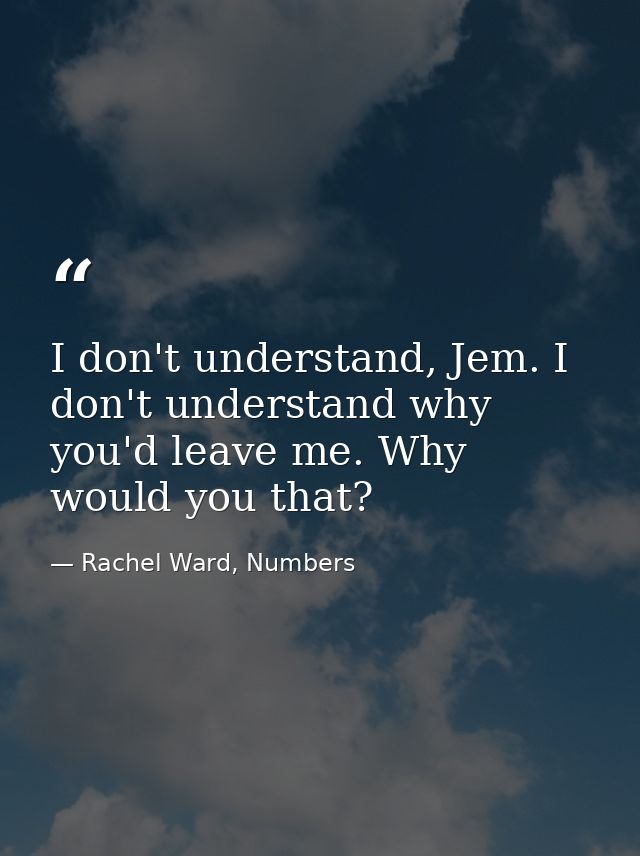 I don't understand, Jem. I don't understand why you'd leave me. Why would you that? — Rachel Ward, Numbers