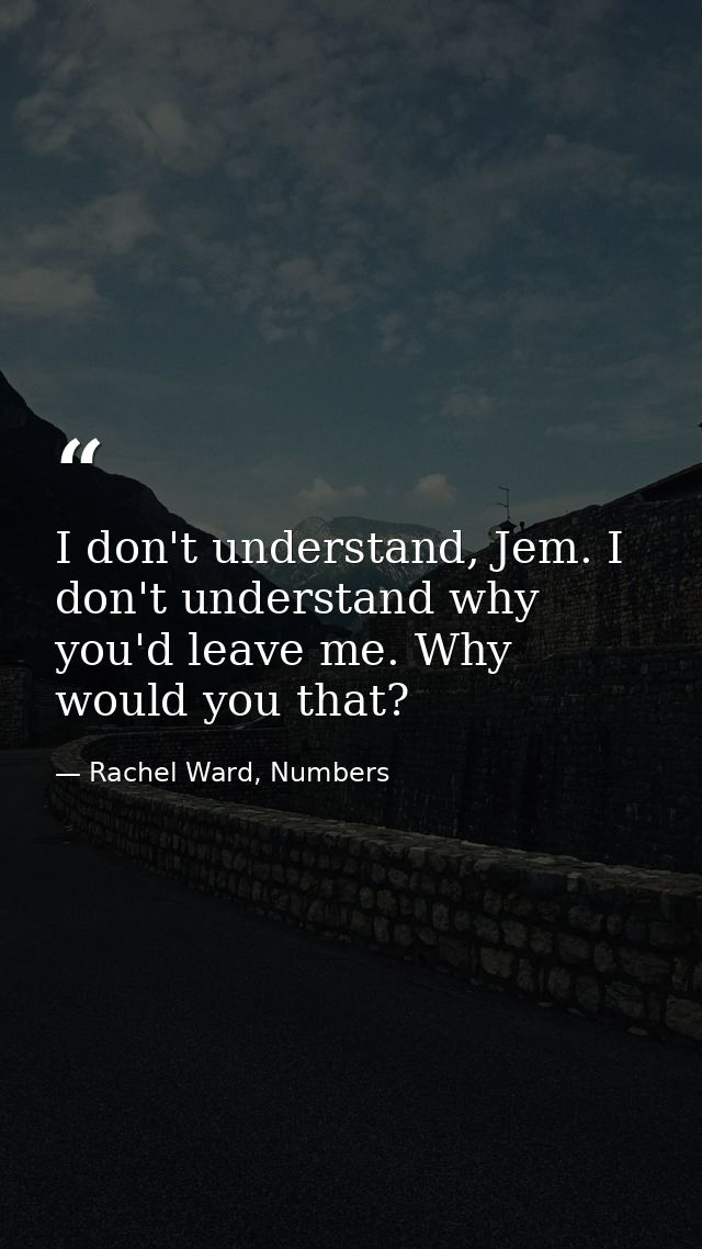I don't understand, Jem. I don't understand why you'd leave me. Why would you that? — Rachel Ward, Numbers