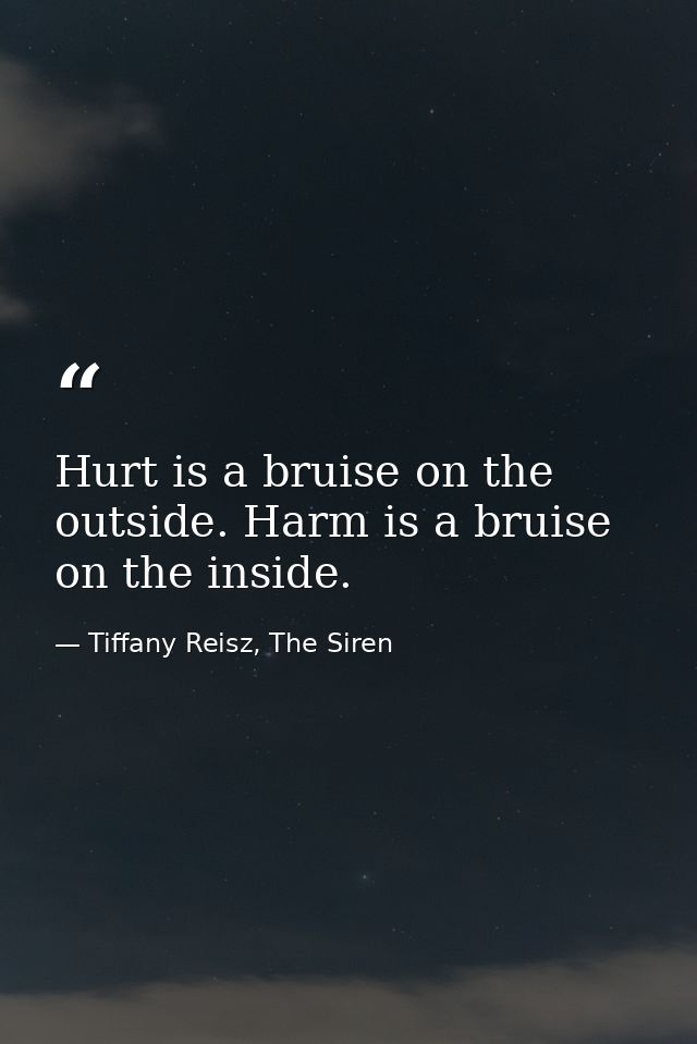 Hurt is a bruise on the outside. Harm is a bruise on the inside. — Tiffany Reisz, The Siren