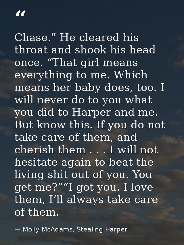 Chase.” He cleared his throat and shook his head once. “That girl means everything to me. Which means her baby does, too — Molly McAdams, Stealing Harper