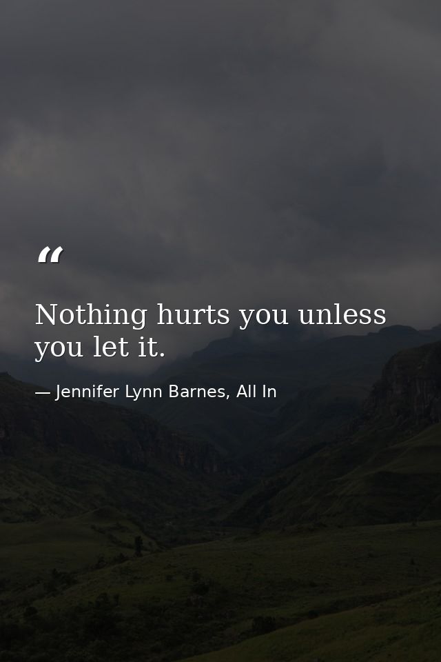 Nothing hurts you unless you let it. — Jennifer Lynn Barnes, All In