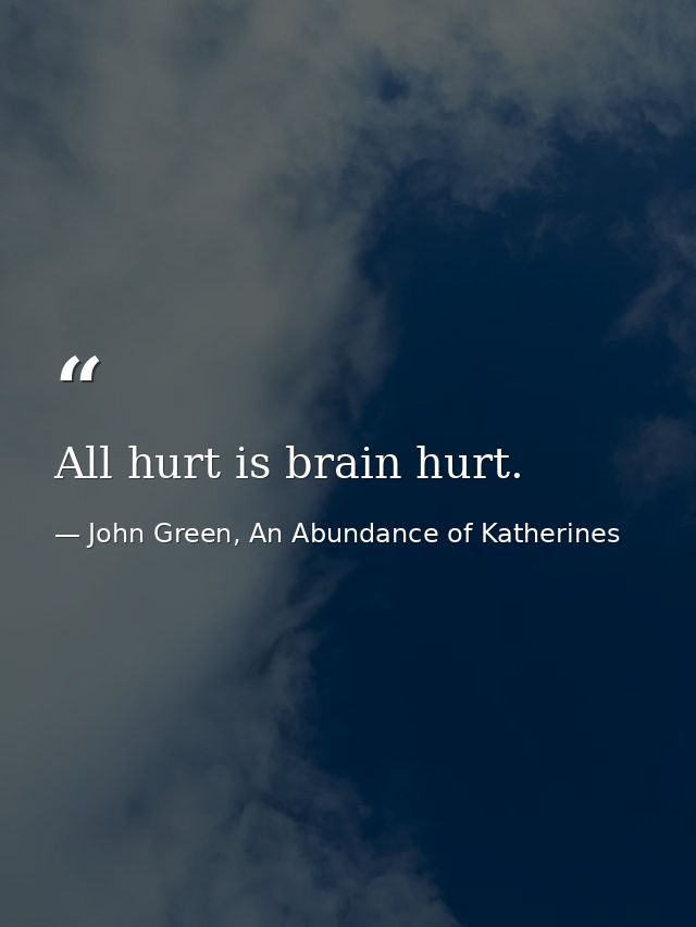 All hurt is brain hurt. — John Green, An Abundance of Katherines
