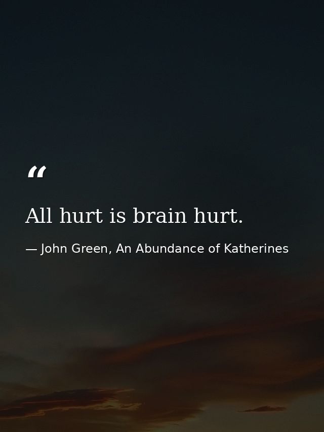 All hurt is brain hurt. — John Green, An Abundance of Katherines