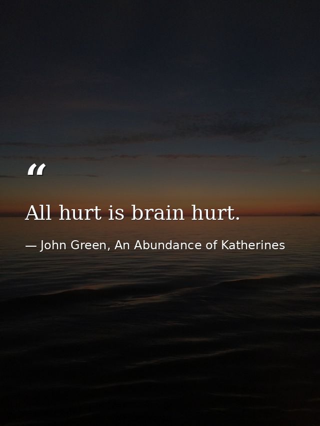 All hurt is brain hurt. — John Green, An Abundance of Katherines