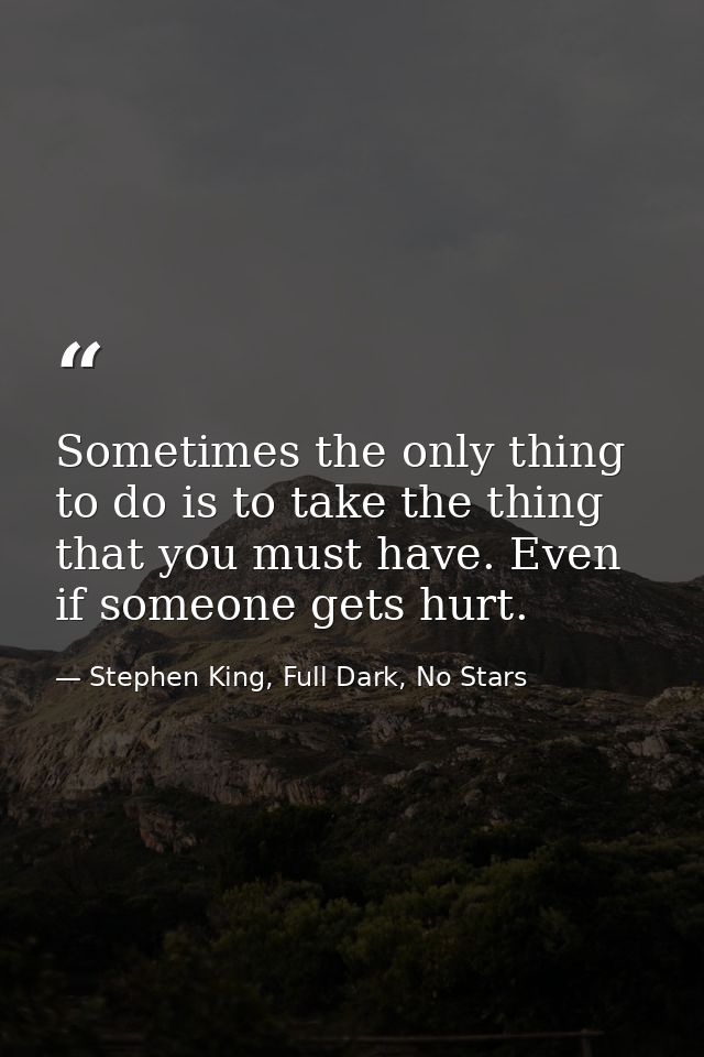 Sometimes the only thing to do is to take the thing that you must have. Even if someone gets hurt. — Stephen King, Full Dark, No Stars