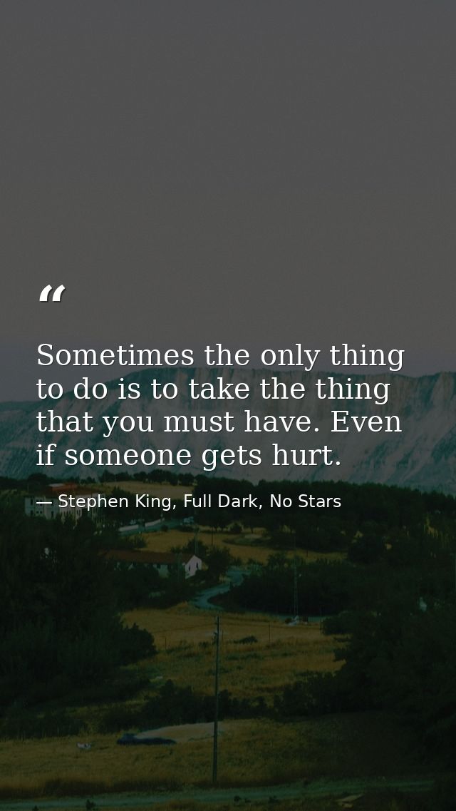 Sometimes the only thing to do is to take the thing that you must have. Even if someone gets hurt. — Stephen King, Full Dark, No Stars