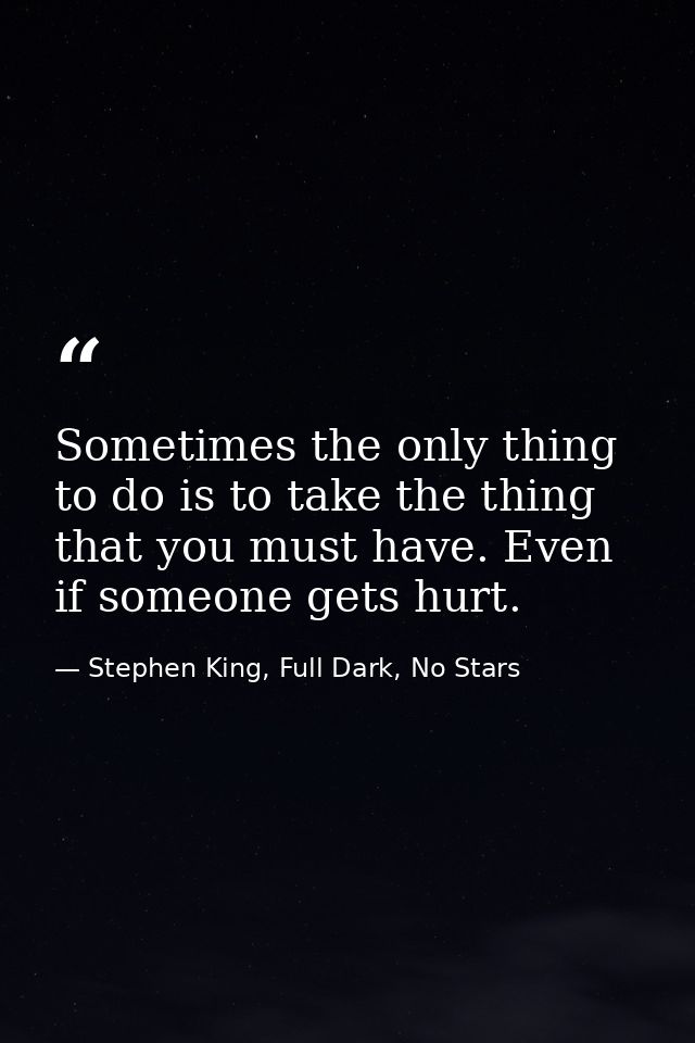 Sometimes the only thing to do is to take the thing that you must have. Even if someone gets hurt. — Stephen King, Full Dark, No Stars