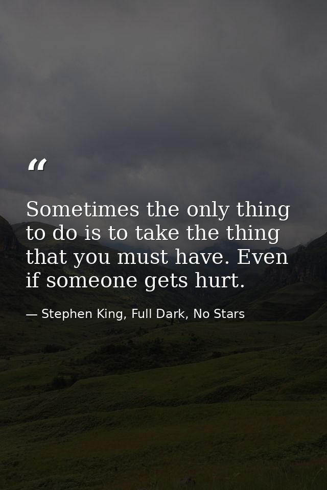Sometimes the only thing to do is to take the thing that you must have. Even if someone gets hurt. — Stephen King, Full Dark, No Stars