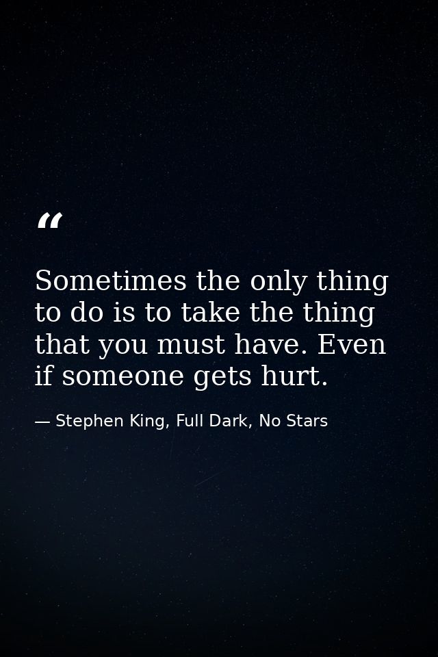 Sometimes the only thing to do is to take the thing that you must have. Even if someone gets hurt. — Stephen King, Full Dark, No Stars