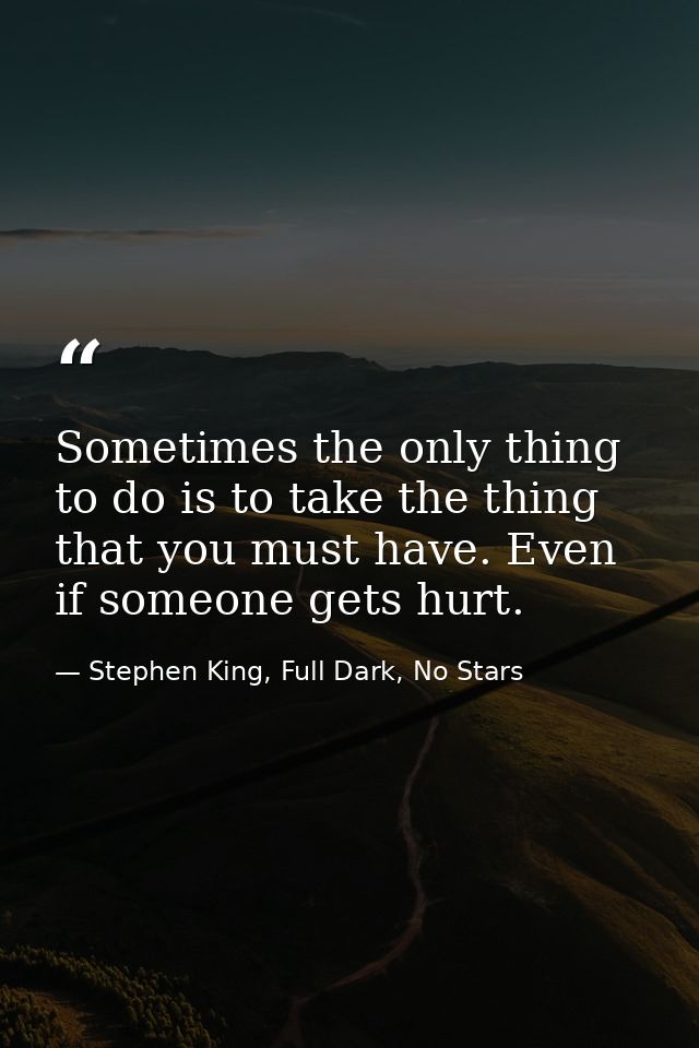 Sometimes the only thing to do is to take the thing that you must have. Even if someone gets hurt. — Stephen King, Full Dark, No Stars