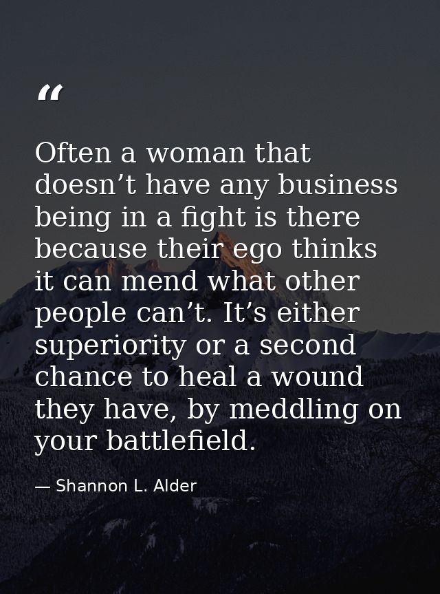 Often a woman that doesn’t have any business being in a fight is there because their ego thinks it can mend what other p — Shannon L. Alder