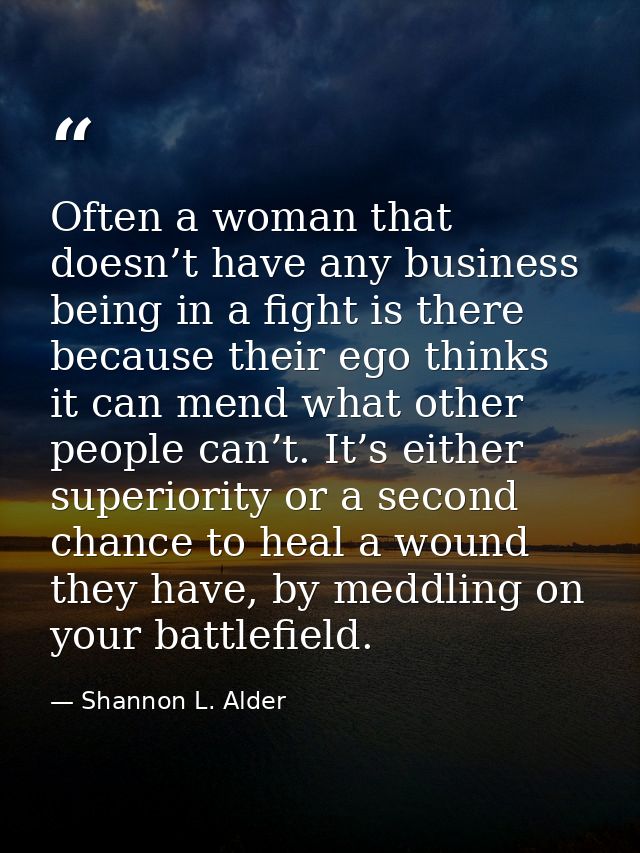 Often a woman that doesn’t have any business being in a fight is there because their ego thinks it can mend what other p — Shannon L. Alder