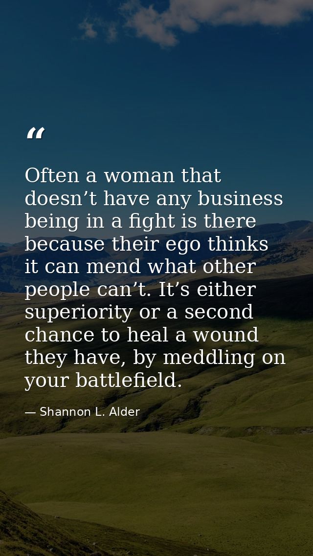 Often a woman that doesn’t have any business being in a fight is there because their ego thinks it can mend what other p — Shannon L. Alder
