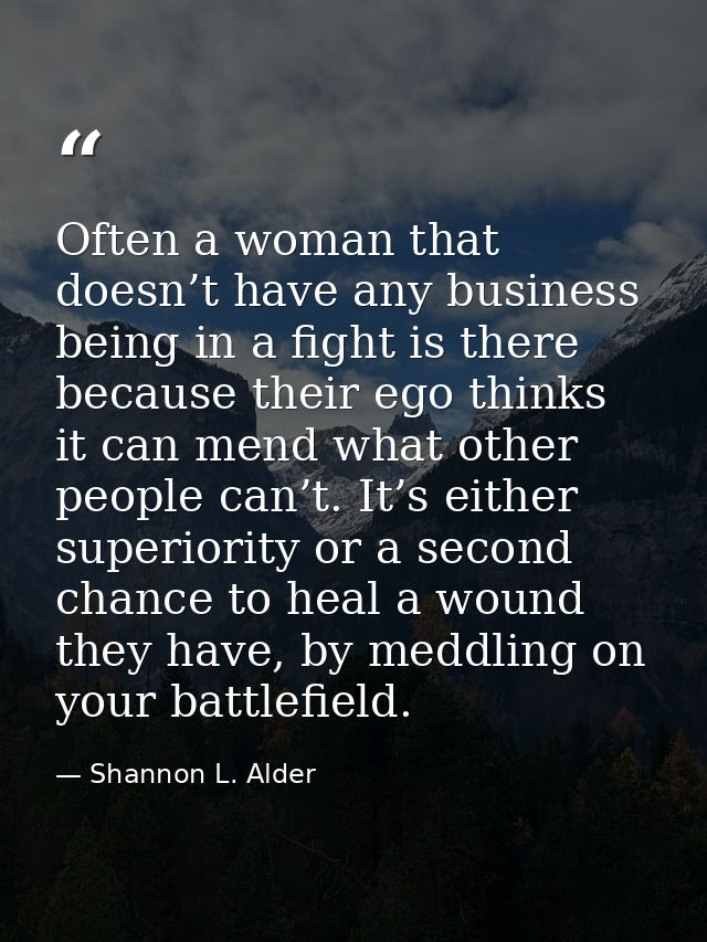 Often a woman that doesn’t have any business being in a fight is there because their ego thinks it can mend what other p — Shannon L. Alder