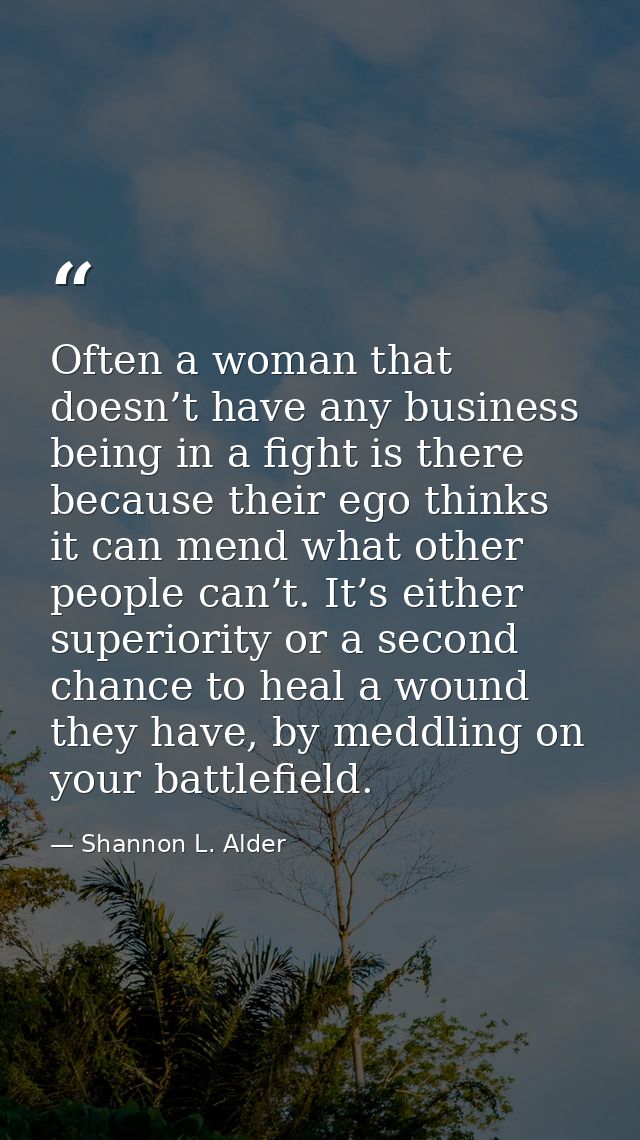 Often a woman that doesn’t have any business being in a fight is there because their ego thinks it can mend what other p — Shannon L. Alder