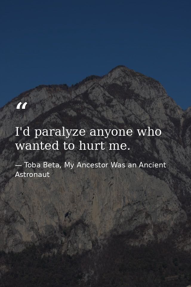 I'd paralyze anyone who wanted to hurt me. — Toba Beta, My Ancestor Was an Ancient Astronaut