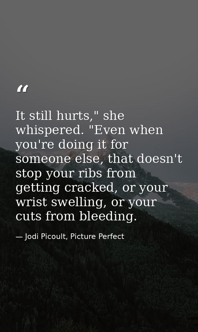 It still hurts," she whispered. "Even when you're doing it for someone else, that doesn't stop your ribs from getting cr — Jodi Picoult, Picture Perfect