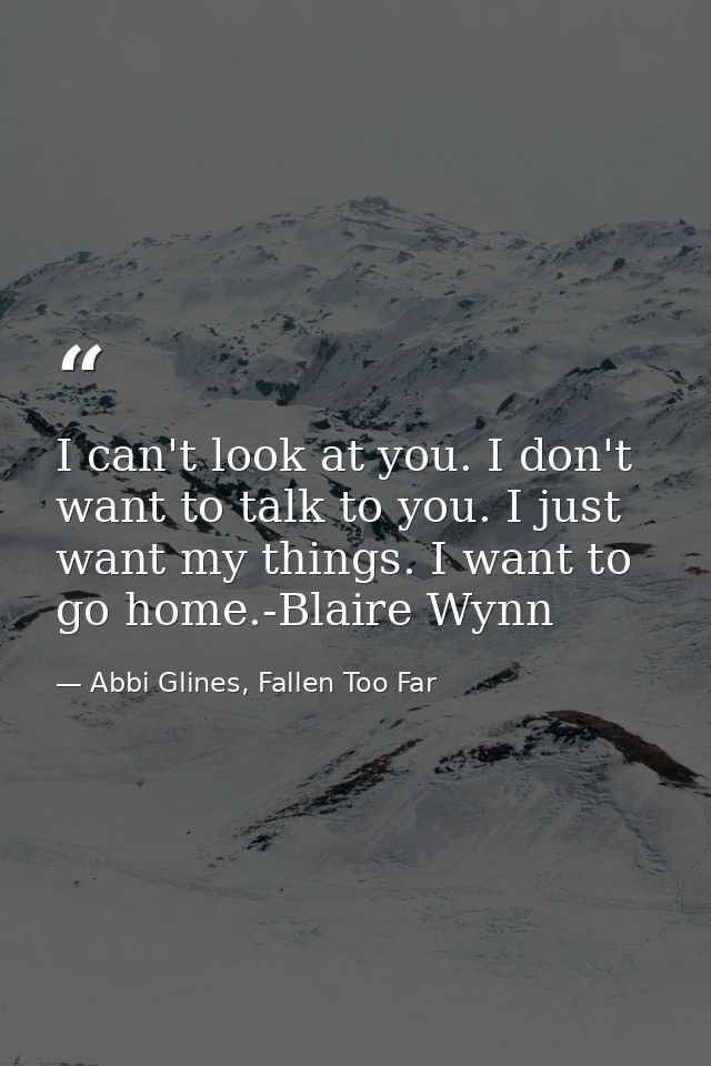 I can't look at you. I don't want to talk to you. I just want my things. I want to go home.-Blaire Wynn — Abbi Glines, Fallen Too Far