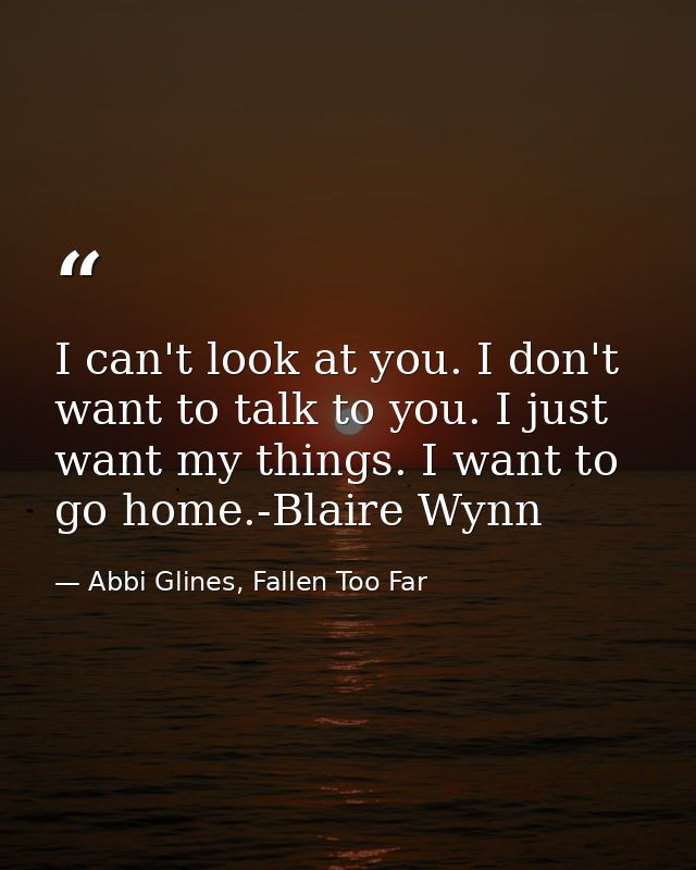 I can't look at you. I don't want to talk to you. I just want my things. I want to go home.-Blaire Wynn — Abbi Glines, Fallen Too Far