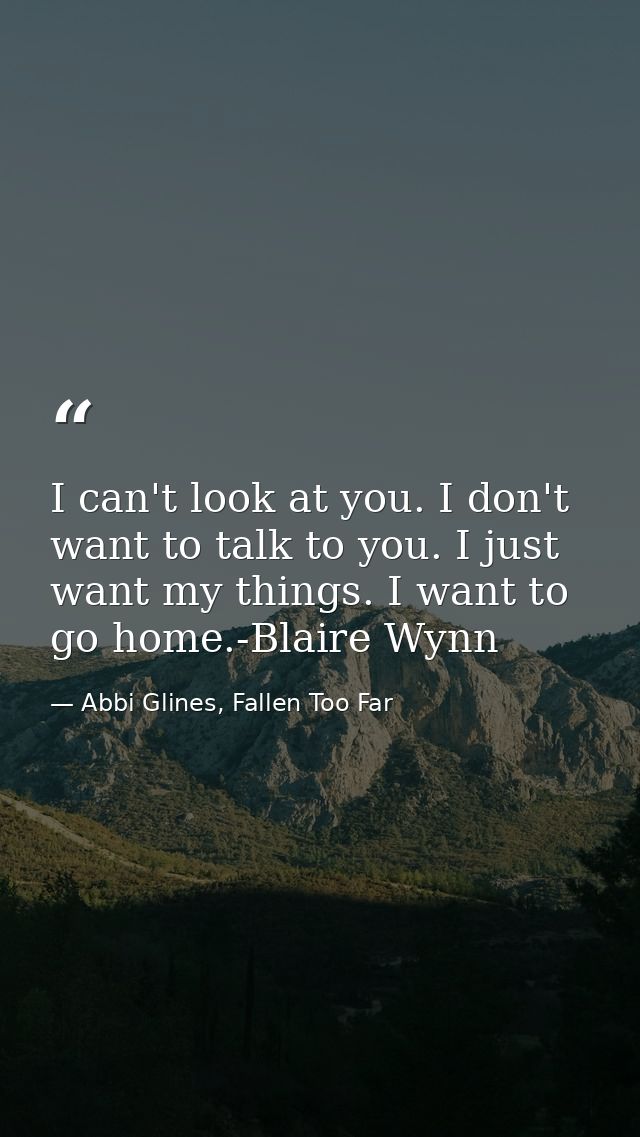 I can't look at you. I don't want to talk to you. I just want my things. I want to go home.-Blaire Wynn — Abbi Glines, Fallen Too Far