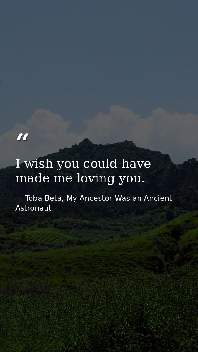 I wish you could have made me loving you. — Toba Beta, My Ancestor Was an Ancient Astronaut