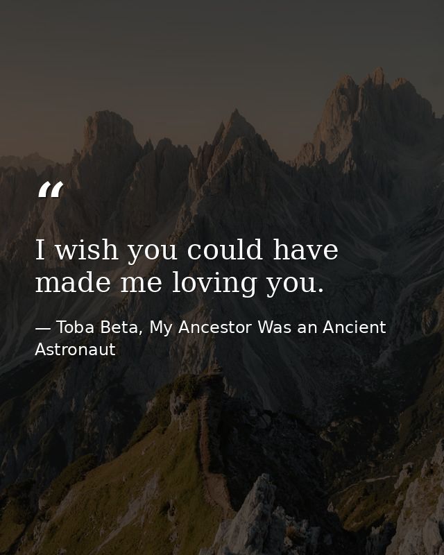 I wish you could have made me loving you. — Toba Beta, My Ancestor Was an Ancient Astronaut