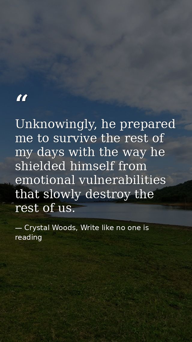 Unknowingly, he prepared me to survive the rest of my days with the way he shielded himself from emotional vulnerabiliti — Crystal Woods, Write like no one is reading