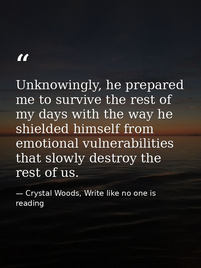 Unknowingly, he prepared me to survive the rest of my days with the way he shielded himself from emotional vulnerabiliti — Crystal Woods, Write like no one is reading