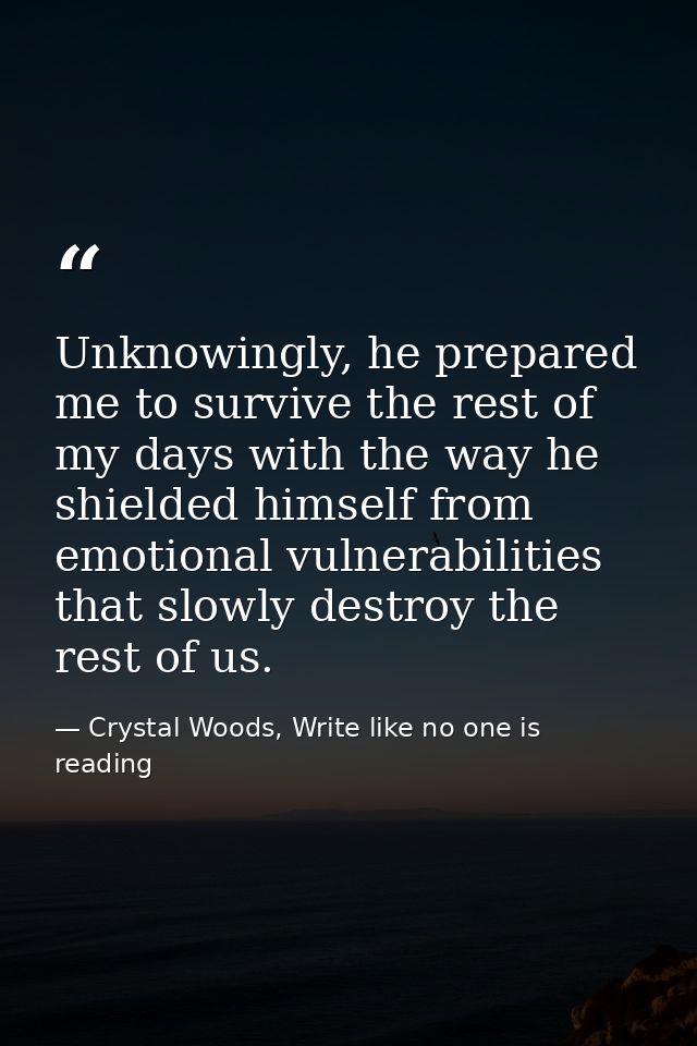 Unknowingly, he prepared me to survive the rest of my days with the way he shielded himself from emotional vulnerabiliti — Crystal Woods, Write like no one is reading