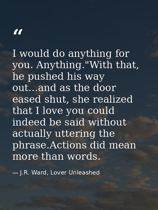 I would do anything for you. Anything."With that, he pushed his way out...and as the door eased shut, she realized that  — J.R. Ward, Lover Unleashed
