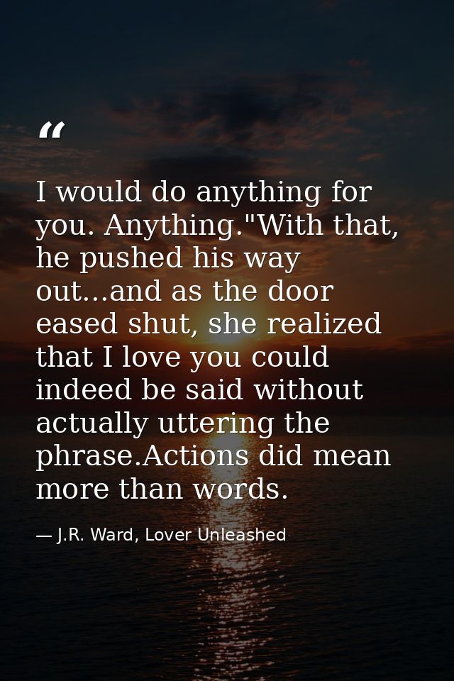 I would do anything for you. Anything."With that, he pushed his way out...and as the door eased shut, she realized that  — J.R. Ward, Lover Unleashed