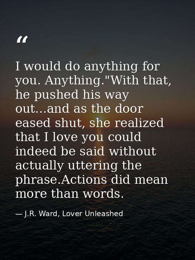 I would do anything for you. Anything."With that, he pushed his way out...and as the door eased shut, she realized that  — J.R. Ward, Lover Unleashed