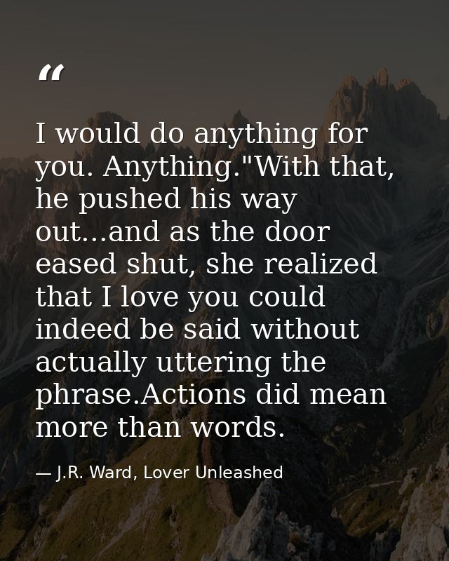 I would do anything for you. Anything."With that, he pushed his way out...and as the door eased shut, she realized that  — J.R. Ward, Lover Unleashed