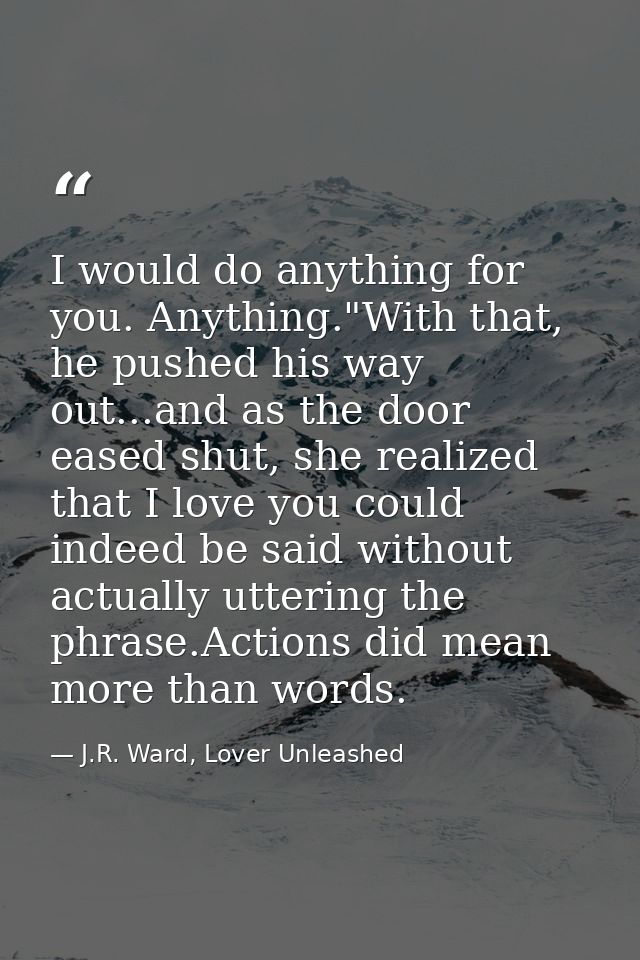 I would do anything for you. Anything."With that, he pushed his way out...and as the door eased shut, she realized that  — J.R. Ward, Lover Unleashed