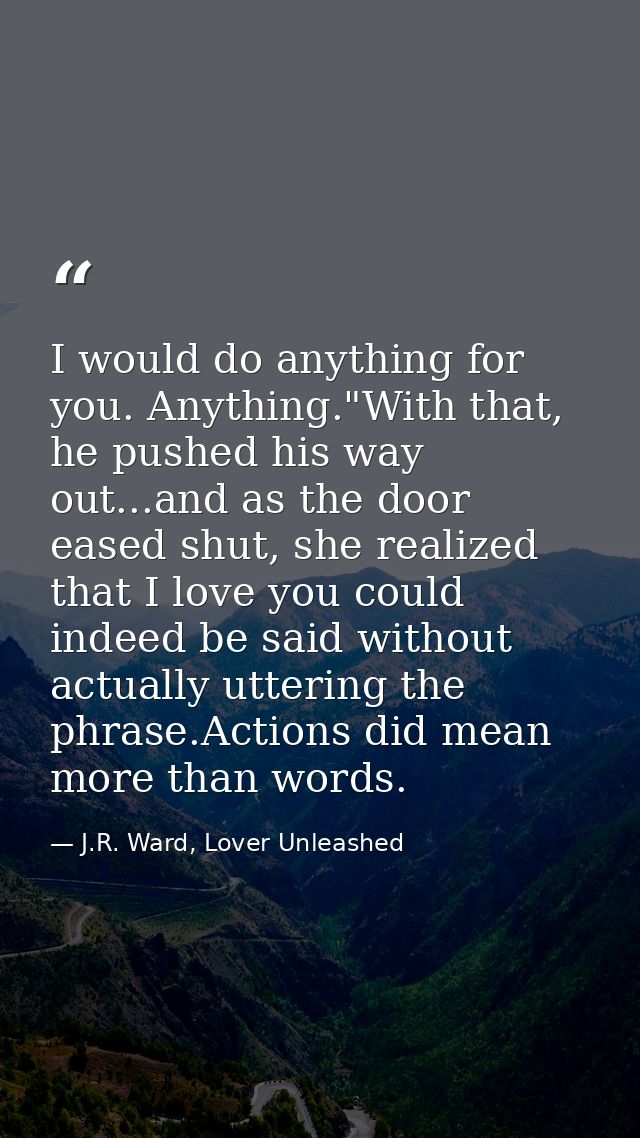 I would do anything for you. Anything."With that, he pushed his way out...and as the door eased shut, she realized that  — J.R. Ward, Lover Unleashed