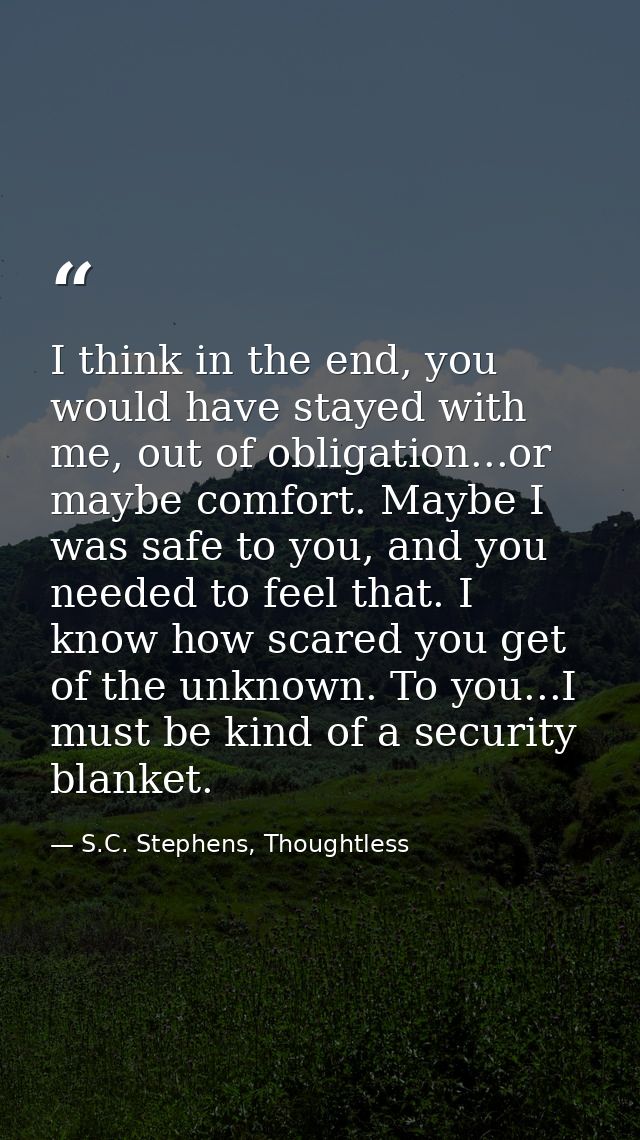 I think in the end, you would have stayed with me, out of obligation...or maybe comfort. Maybe I was safe to you, and yo — S.C. Stephens, Thoughtless