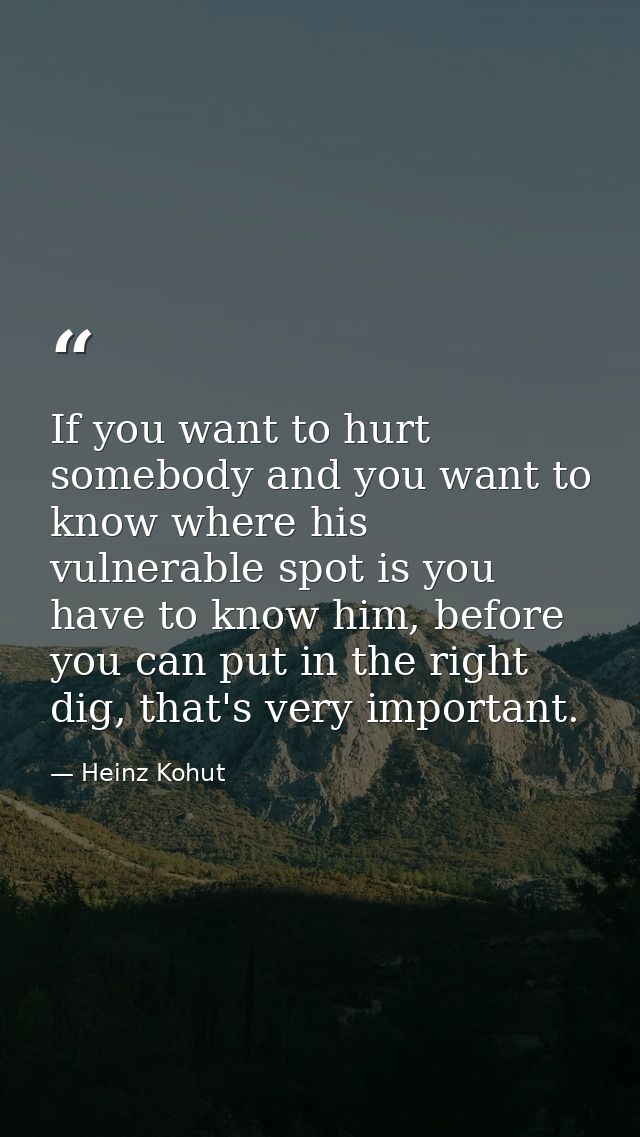 If you want to hurt somebody and you want to know where his vulnerable spot is you have to know him, before you can put  — Heinz Kohut