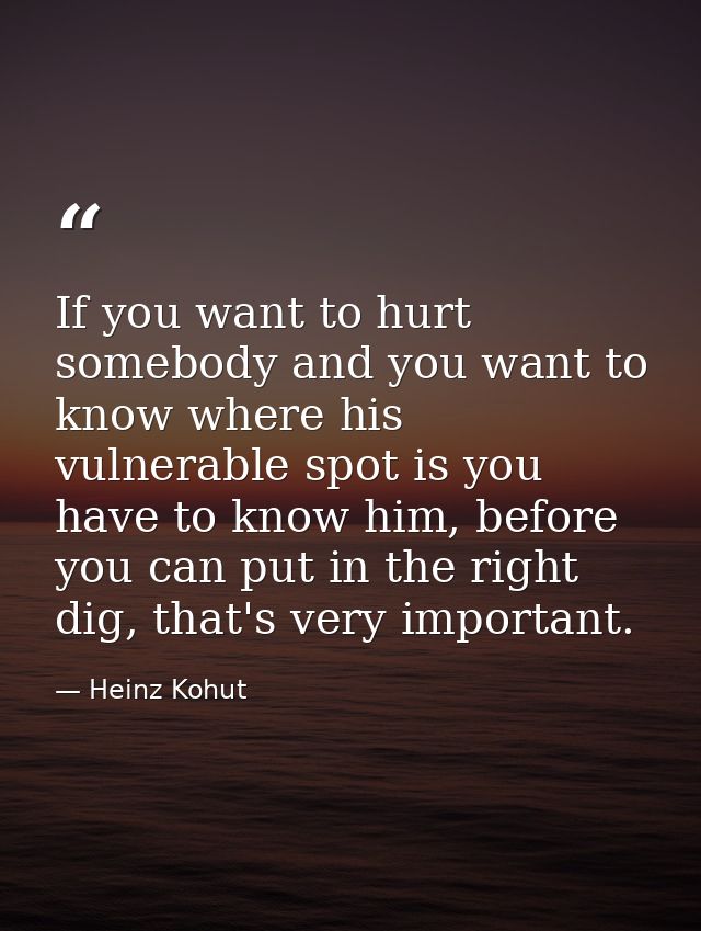 If you want to hurt somebody and you want to know where his vulnerable spot is you have to know him, before you can put  — Heinz Kohut