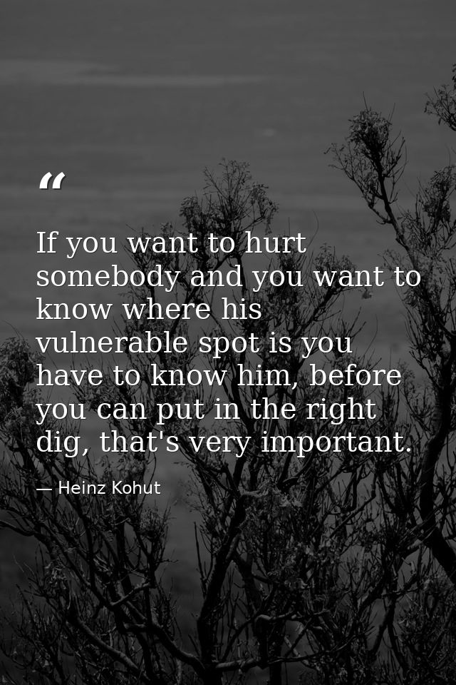 If you want to hurt somebody and you want to know where his vulnerable spot is you have to know him, before you can put  — Heinz Kohut